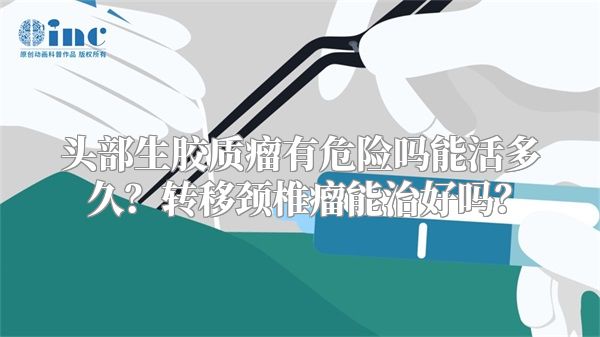 头部生胶质瘤有危险吗能活多久？转移颈椎瘤能治好吗？