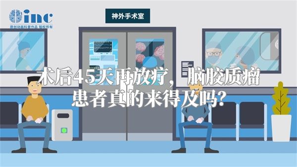 术后45天再放疗，脑胶质瘤患者真的来得及吗？