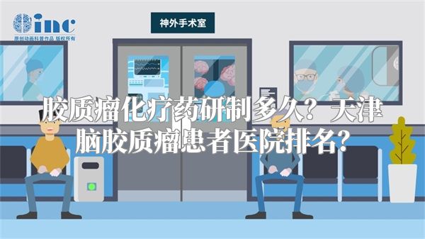 胶质瘤化疗药研制多久？天津脑胶质瘤患者医院排名？