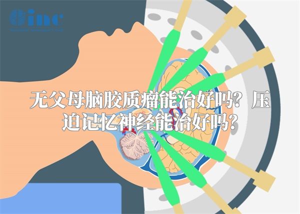无父母脑胶质瘤能治好吗？压迫记忆神经能治好吗？