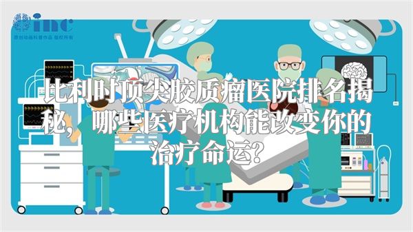 比利时顶尖胶质瘤医院排名揭秘，哪些医疗机构能改变你的治疗命运？