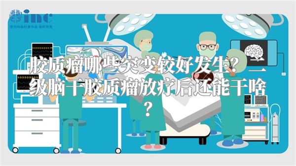 胶质瘤哪些突变较好发生？二级脑干胶质瘤放疗后还能干啥？