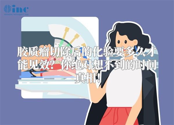 胶质瘤切除后的化验要多久才能见效？你绝对想不到的时间真相！