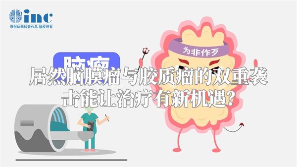 居然脑膜瘤与胶质瘤的双重袭击能让治疗有新机遇？