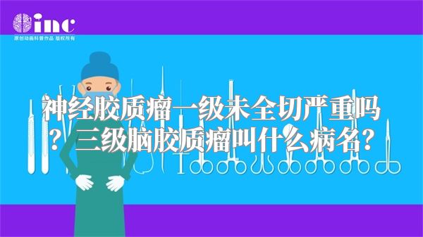 神经胶质瘤一级未全切严重吗？三级脑胶质瘤叫什么病名？