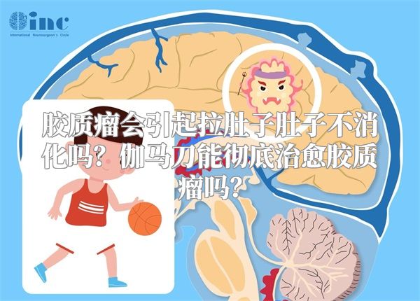 胶质瘤会引起拉肚子肚子不消化吗？伽马刀能彻底治愈胶质瘤吗？