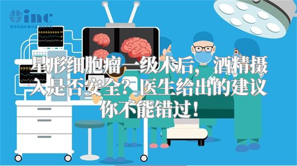 星形细胞瘤一级术后，酒精摄入是否安全？医生给出的建议你不能错过！