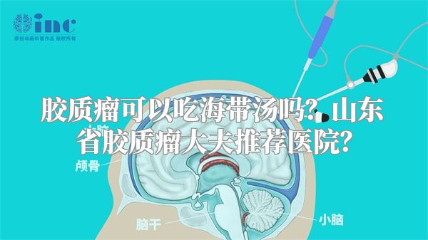胶质瘤可以吃海带汤吗？山东省胶质瘤大夫推荐医院？