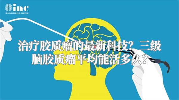 治疗胶质瘤的最新科技？三级脑胶质瘤平均能活多久？
