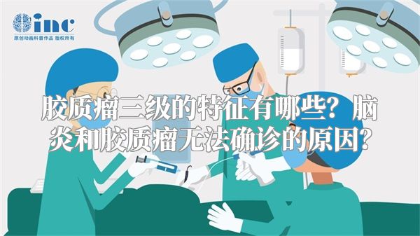 胶质瘤三级的特征有哪些？脑炎和胶质瘤无法确诊的原因？