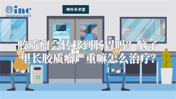 胶质瘤会转移到肠胃吗？脑子里长胶质瘤严重嘛怎么治疗？