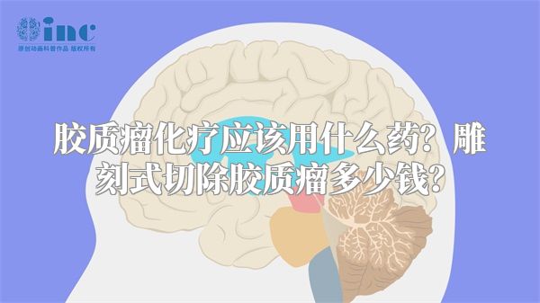 胶质瘤化疗应该用什么药？雕刻式切除胶质瘤多少钱？