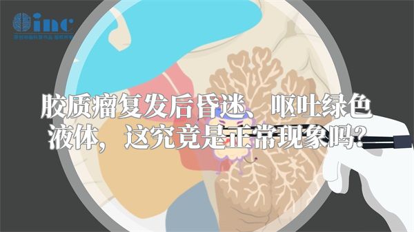 胶质瘤复发后昏迷、呕吐绿色液体，这究竟是正常现象吗？