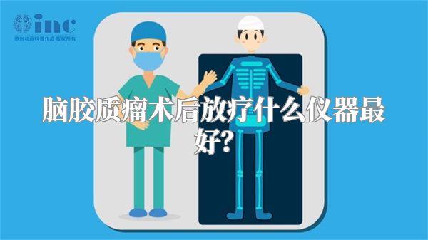 脑胶质瘤术后放疗什么仪器最好？