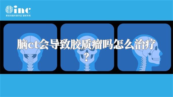 脑ct会导致胶质瘤吗怎么治疗？