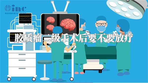 胶质瘤二级手术后要不要放疗？