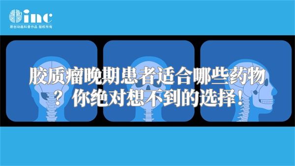胶质瘤晚期患者适合哪些药物？你绝对想不到的选择！