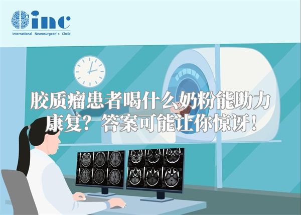 胶质瘤患者喝什么奶粉能助力康复？答案可能让你惊讶！