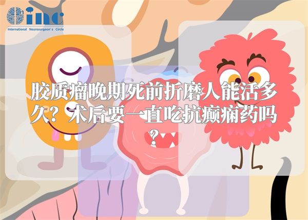 胶质瘤晚期死前折磨人能活多久？术后要一直吃抗癫痫药吗？