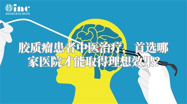 胶质瘤患者中医治疗，首选哪家医院才能取得理想效果？