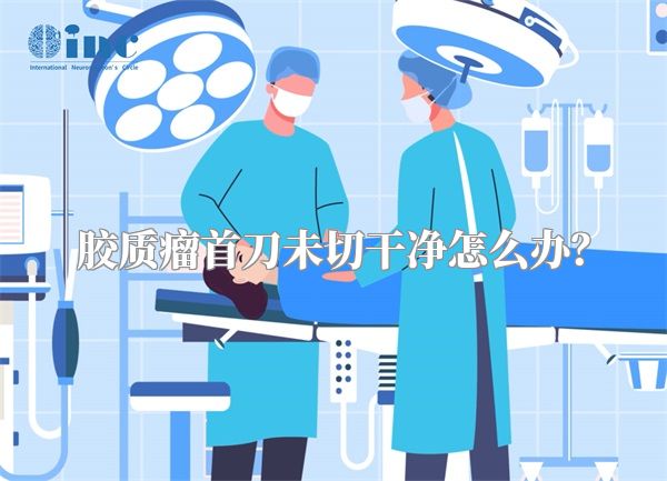 胶质瘤首刀未切干净怎么办？