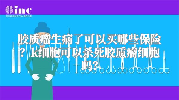 胶质瘤生病了可以买哪些保险？k细胞可以杀死胶质瘤细胞吗？