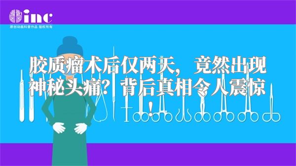胶质瘤术后仅两天，竟然出现神秘头痛？背后真相令人震惊！