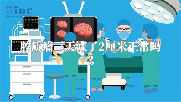 胶质瘤三天涨了2厘米正常吗？