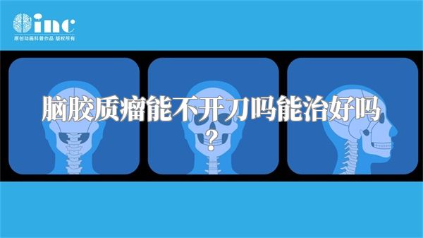 脑胶质瘤能不开刀吗能治好吗？