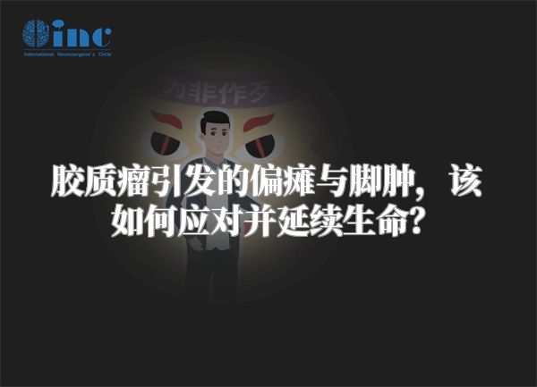 胶质瘤引发的偏瘫与脚肿，该如何应对并延续生命？