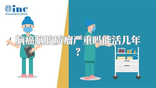 脑癌脑胶质瘤严重吗能活几年？