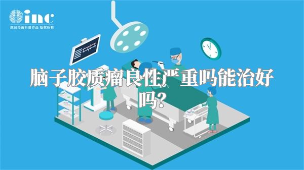 脑子胶质瘤良性严重吗能治好吗？