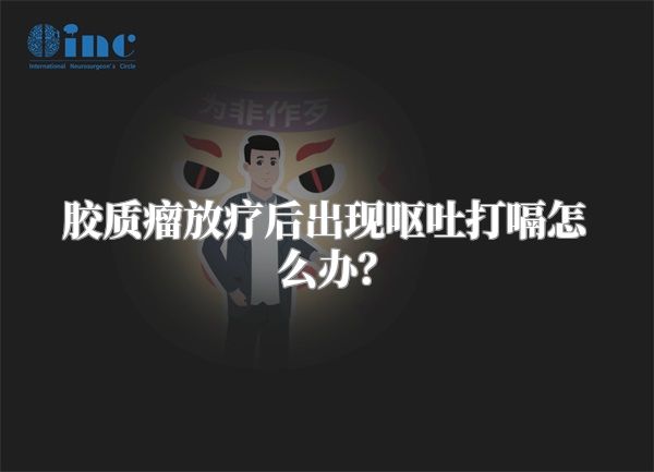 胶质瘤放疗后出现呕吐打嗝怎么办？