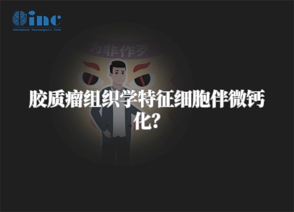 胶质瘤组织学特征细胞伴微钙化？
