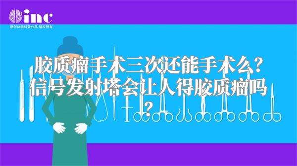 胶质瘤手术三次还能手术么？信号发射塔会让人得胶质瘤吗？