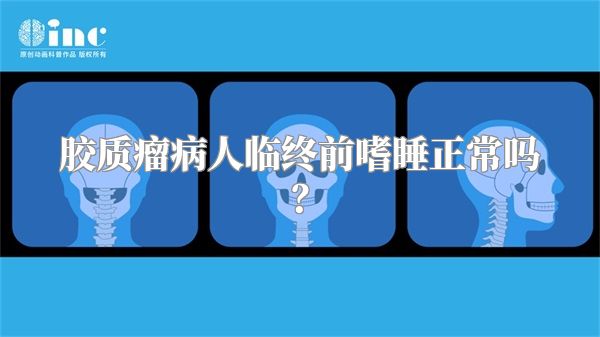 胶质瘤病人临终前嗜睡正常吗？