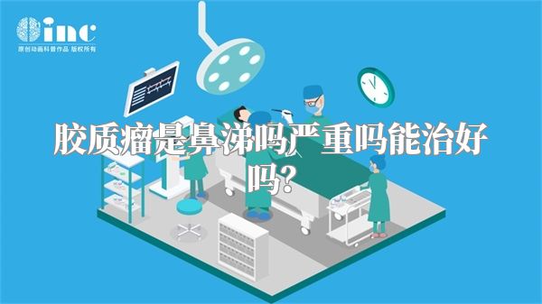 胶质瘤是鼻涕吗严重吗能治好吗？
