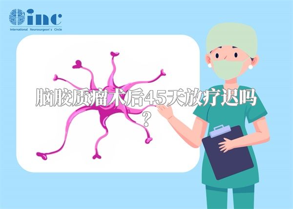 脑胶质瘤术后45天放疗迟吗？