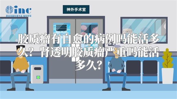胶质瘤有自愈的病例吗能活多久？肾透明胶质瘤严重吗能活多久？