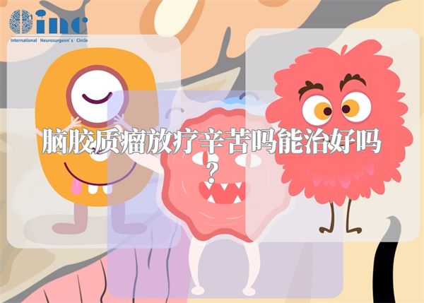 脑胶质瘤放疗辛苦吗能治好吗？