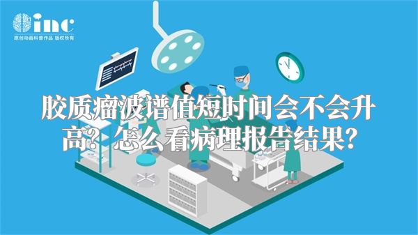 胶质瘤波谱值短时间会不会升高？怎么看病理报告结果？