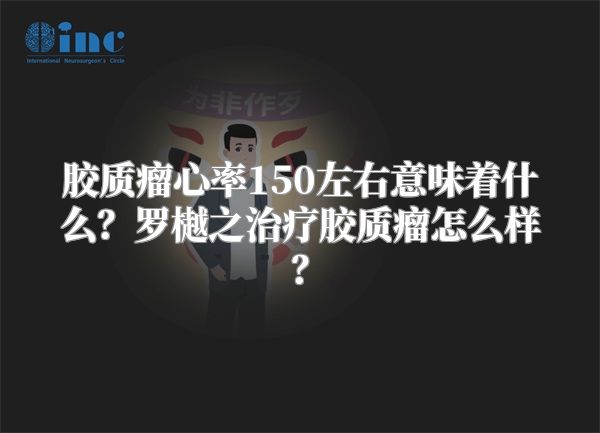 胶质瘤心率150左右意味着什么？罗樾之治疗胶质瘤怎么样？
