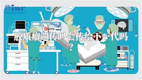 胶质瘤遗传吗会传给下一代吗？
