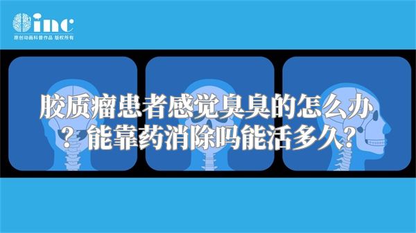 胶质瘤患者感觉臭臭的怎么办？能靠药消除吗能活多久？