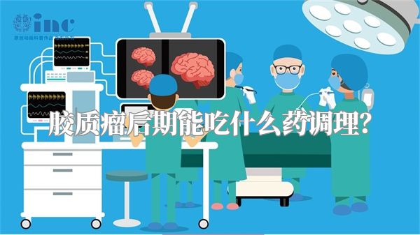 胶质瘤后期能吃什么药调理？