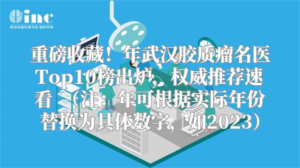 重磅收藏！年武汉胶质瘤名医Top10榜出炉，权威推荐速看  （注：年可根据实际年份替换为具体数字，如2023）