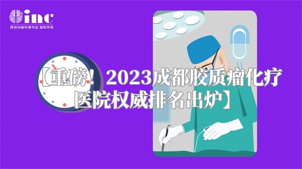 【重磅！2023成都胶质瘤化疗医院权威排名出炉】