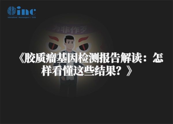 《胶质瘤基因检测报告解读：怎样看懂这些结果？》