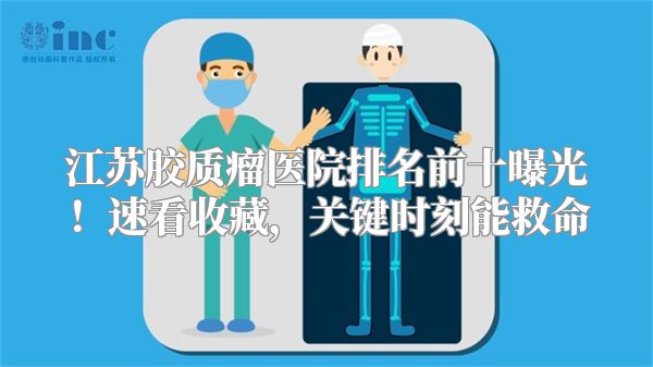 江苏胶质瘤医院排名前十曝光！速看收藏，关键时刻能救命