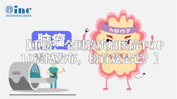 【重磅！全国胶质瘤医院TOP10震撼发布，榜首竟是它？】